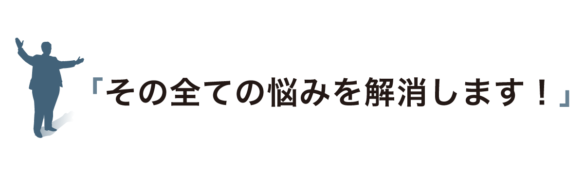 「その全ての悩みを解消します！」
